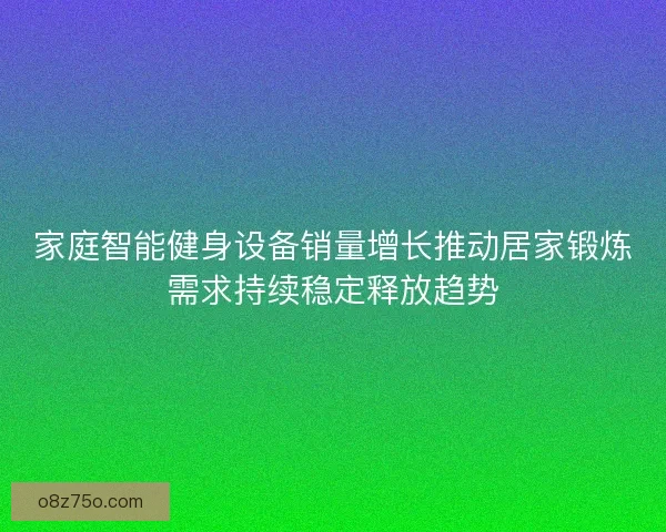 家庭智能健身设备销量增长推动居家锻炼需求持续稳定释放趋势